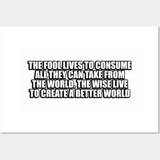 The fool lives to consume all they can take from the world. The wise live to create a better world Posters and Art